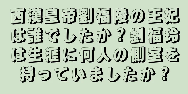 西漢皇帝劉福陵の王妃は誰でしたか？劉福玲は生涯に何人の側室を持っていましたか？