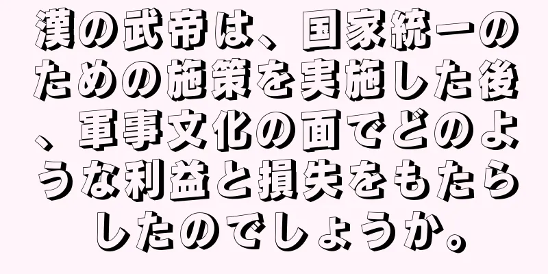 漢の武帝は、国家統一のための施策を実施した後、軍事文化の面でどのような利益と損失をもたらしたのでしょうか。