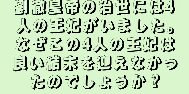 劉徹皇帝の治世には4人の王妃がいました。なぜこの4人の王妃は良い結末を迎えなかったのでしょうか？