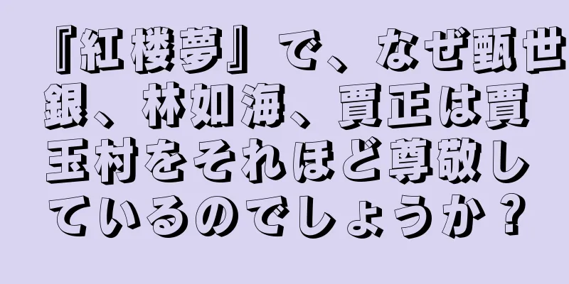 『紅楼夢』で、なぜ甄世銀、林如海、賈正は賈玉村をそれほど尊敬しているのでしょうか？