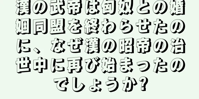 漢の武帝は匈奴との婚姻同盟を終わらせたのに、なぜ漢の昭帝の治世中に再び始まったのでしょうか?