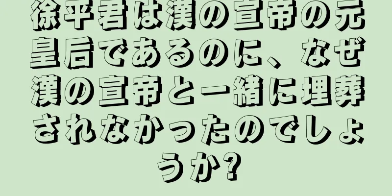 徐平君は漢の宣帝の元皇后であるのに、なぜ漢の宣帝と一緒に埋葬されなかったのでしょうか?