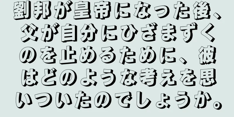 劉邦が皇帝になった後、父が自分にひざまずくのを止めるために、彼はどのような考えを思いついたのでしょうか。