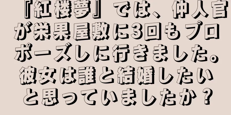 『紅楼夢』では、仲人官が栄果屋敷に3回もプロポーズしに行きました。彼女は誰と結婚したいと思っていましたか？