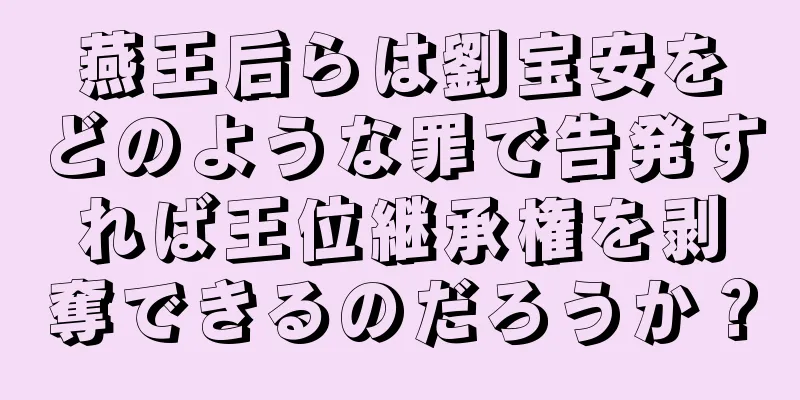 燕王后らは劉宝安をどのような罪で告発すれば王位継承権を剥奪できるのだろうか？