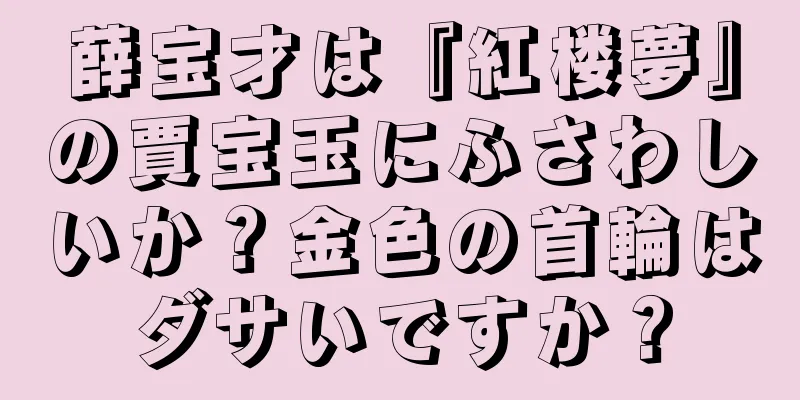 薛宝才は『紅楼夢』の賈宝玉にふさわしいか？金色の首輪はダサいですか？