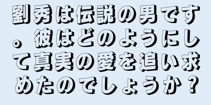 劉秀は伝説の男です。彼はどのようにして真実の愛を追い求めたのでしょうか？