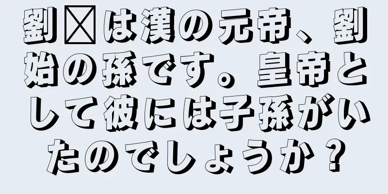 劉鑫は漢の元帝、劉始の孫です。皇帝として彼には子孫がいたのでしょうか？