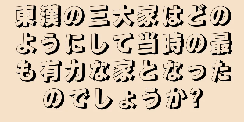 東漢の三大家はどのようにして当時の最も有力な家となったのでしょうか?