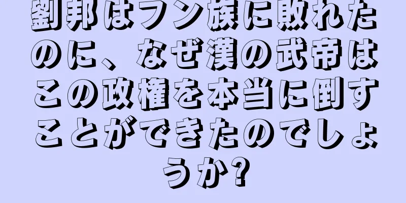 劉邦はフン族に敗れたのに、なぜ漢の武帝はこの政権を本当に倒すことができたのでしょうか?