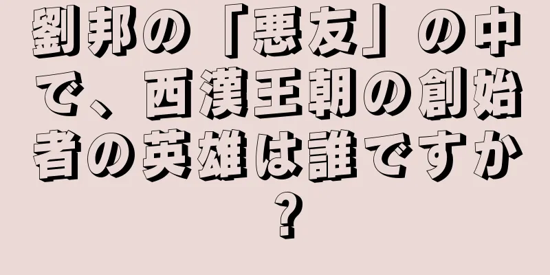 劉邦の「悪友」の中で、西漢王朝の創始者の英雄は誰ですか？