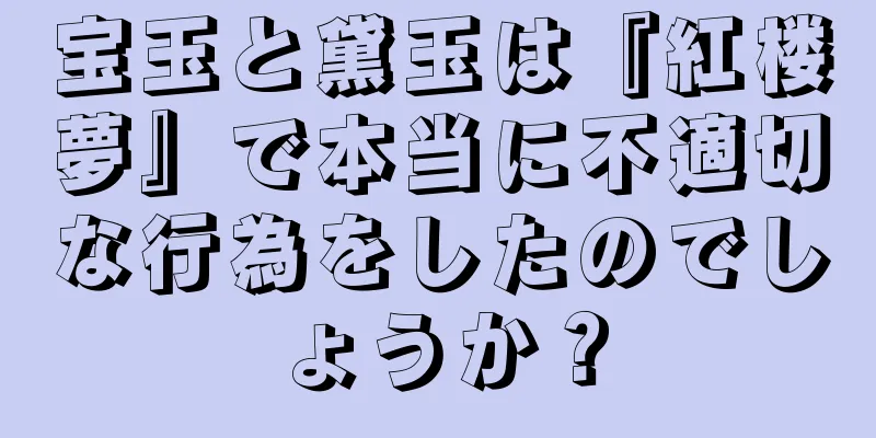 宝玉と黛玉は『紅楼夢』で本当に不適切な行為をしたのでしょうか？