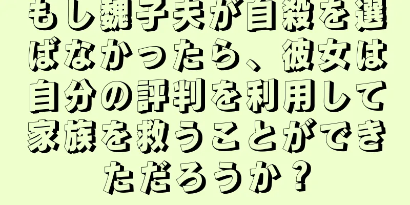 もし魏子夫が自殺を選ばなかったら、彼女は自分の評判を利用して家族を救うことができただろうか？
