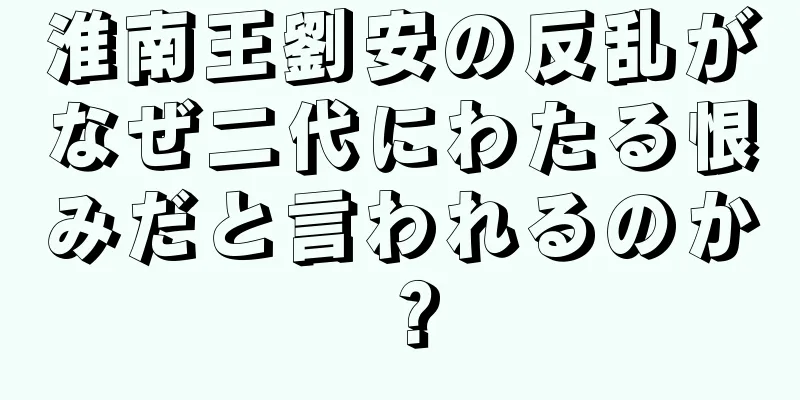 淮南王劉安の反乱がなぜ二代にわたる恨みだと言われるのか？