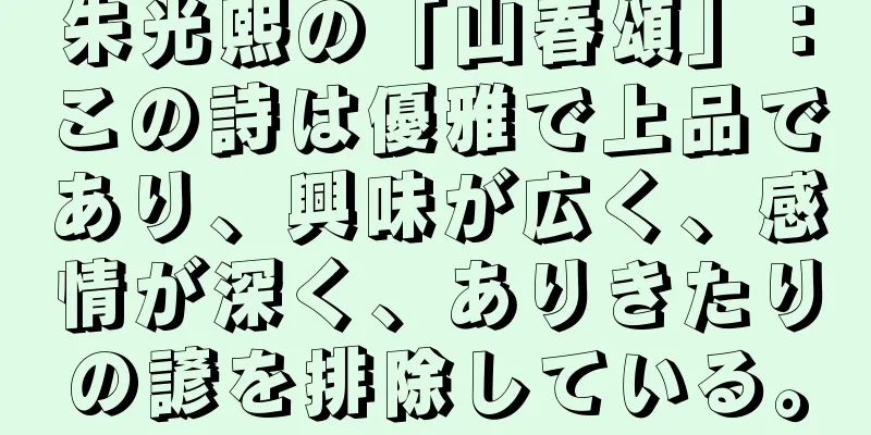 朱光熙の「山春頌」：この詩は優雅で上品であり、興味が広く、感情が深く、ありきたりの諺を排除している。