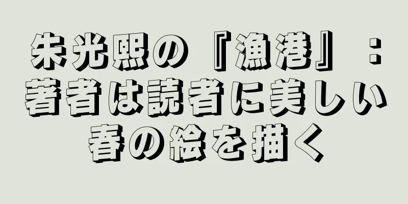 朱光熙の『漁港』：著者は読者に美しい春の絵を描く