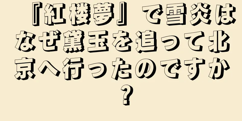 『紅楼夢』で雪炎はなぜ黛玉を追って北京へ行ったのですか？