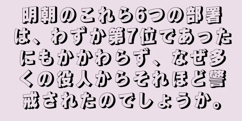 明朝のこれら6つの部署は、わずか第7位であったにもかかわらず、なぜ多くの役人からそれほど警戒されたのでしょうか。