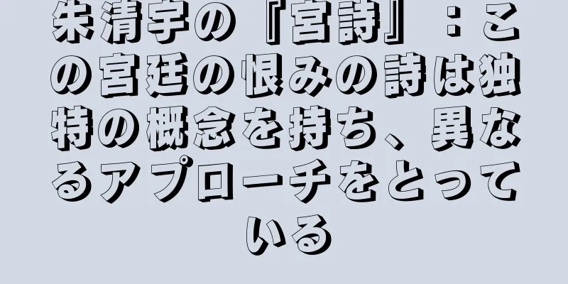 朱清宇の『宮詩』：この宮廷の恨みの詩は独特の概念を持ち、異なるアプローチをとっている