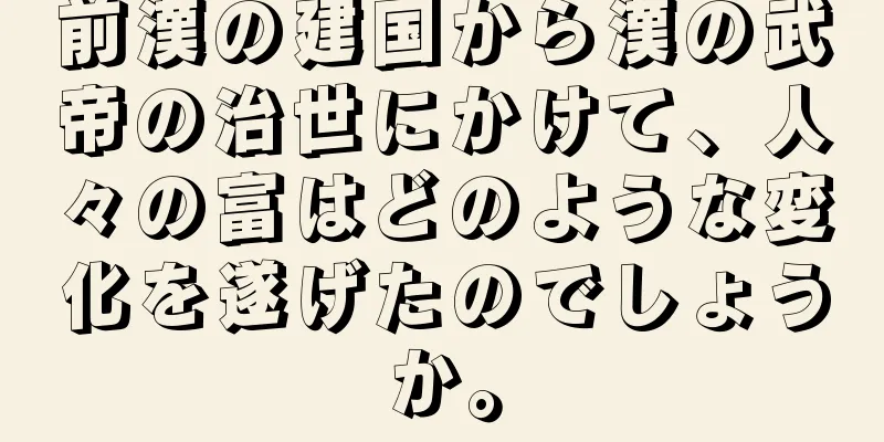 前漢の建国から漢の武帝の治世にかけて、人々の富はどのような変化を遂げたのでしょうか。