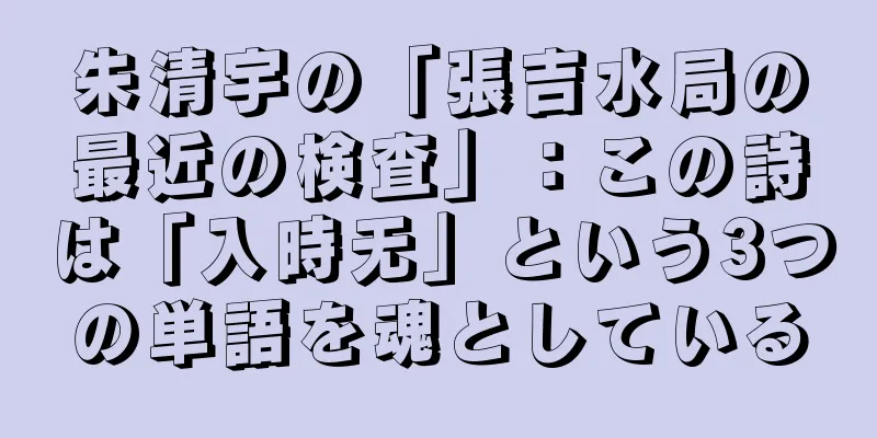 朱清宇の「張吉水局の最近の検査」：この詩は「入時无」という3つの単語を魂としている