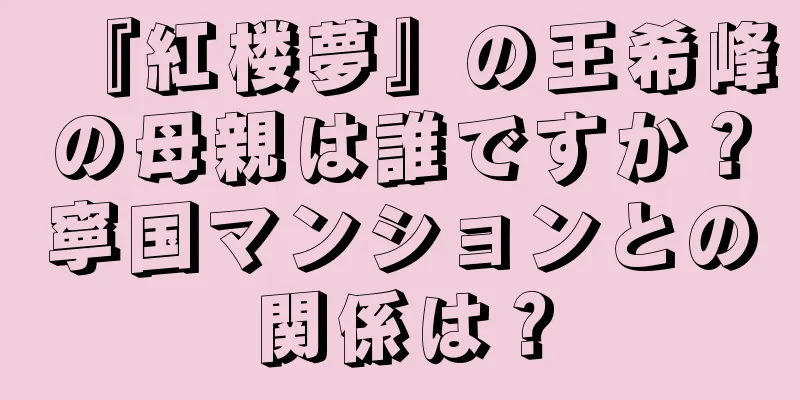 『紅楼夢』の王希峰の母親は誰ですか？寧国マンションとの関係は？