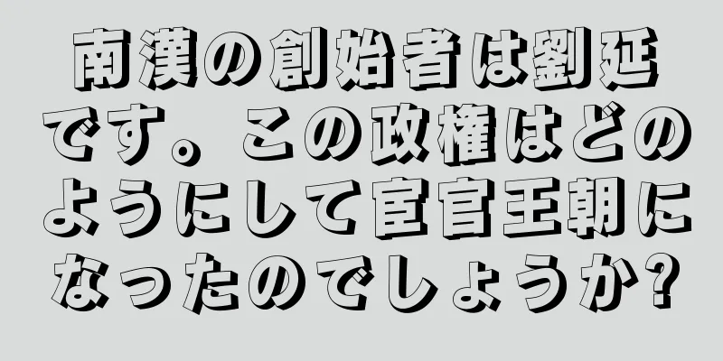 南漢の創始者は劉延です。この政権はどのようにして宦官王朝になったのでしょうか?