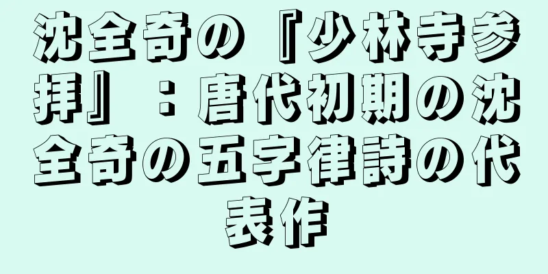 沈全奇の『少林寺参拝』：唐代初期の沈全奇の五字律詩の代表作