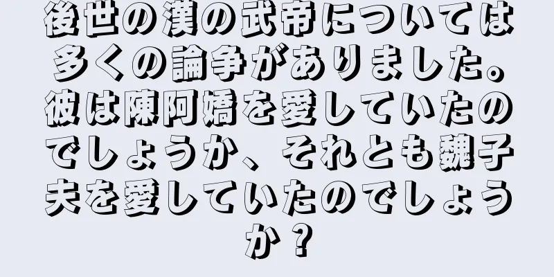 後世の漢の武帝については多くの論争がありました。彼は陳阿嬌を愛していたのでしょうか、それとも魏子夫を愛していたのでしょうか？