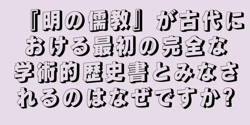 『明の儒教』が古代における最初の完全な学術的歴史書とみなされるのはなぜですか?