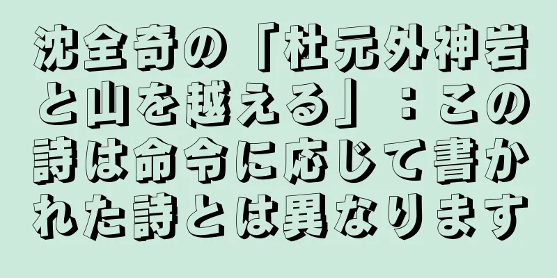 沈全奇の「杜元外神岩と山を越える」：この詩は命令に応じて書かれた詩とは異なります