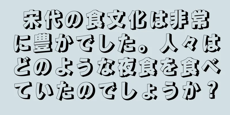 宋代の食文化は非常に豊かでした。人々はどのような夜食を食べていたのでしょうか？