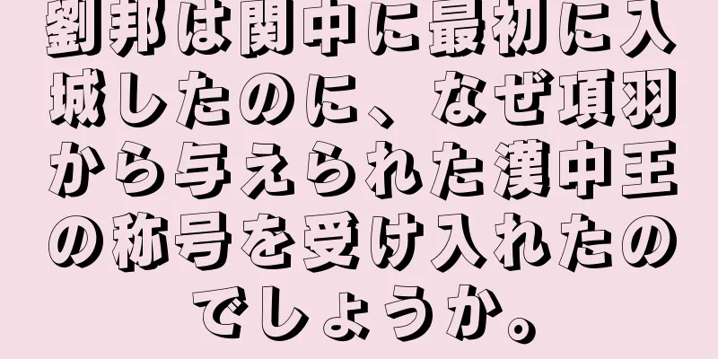 劉邦は関中に最初に入城したのに、なぜ項羽から与えられた漢中王の称号を受け入れたのでしょうか。