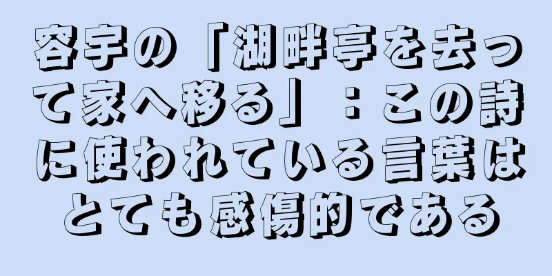 容宇の「湖畔亭を去って家へ移る」：この詩に使われている言葉はとても感傷的である