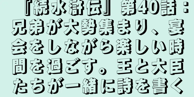 『続水滸伝』第40話：兄弟が大勢集まり、宴会をしながら楽しい時間を過ごす。王と大臣たちが一緒に詩を書く