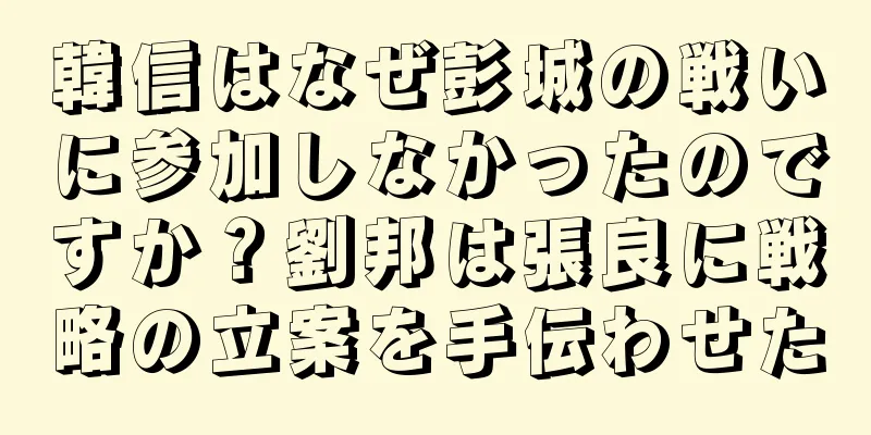 韓信はなぜ彭城の戦いに参加しなかったのですか？劉邦は張良に戦略の立案を手伝わせた