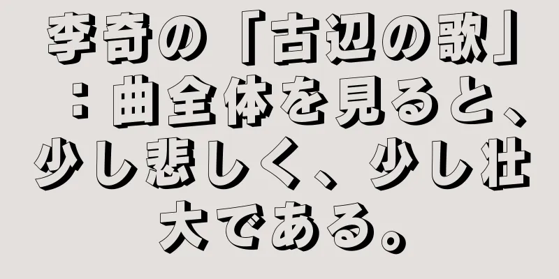 李奇の「古辺の歌」：曲全体を見ると、少し悲しく、少し壮大である。