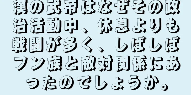 漢の武帝はなぜその政治活動中、休息よりも戦闘が多く、しばしばフン族と敵対関係にあったのでしょうか。