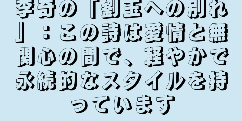 李奇の「劉玉への別れ」：この詩は愛情と無関心の間で、軽やかで永続的なスタイルを持っています