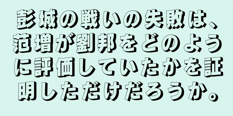 彭城の戦いの失敗は、范増が劉邦をどのように評価していたかを証明しただけだろうか。