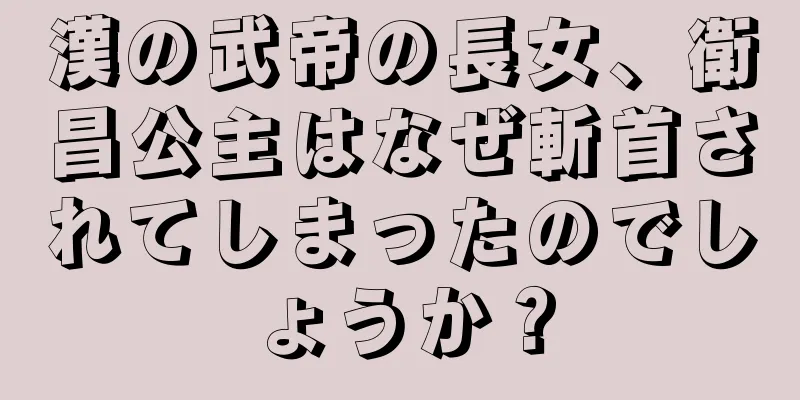 漢の武帝の長女、衛昌公主はなぜ斬首されてしまったのでしょうか？