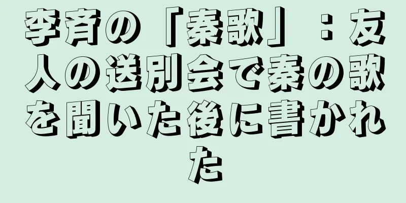 李斉の「秦歌」：友人の送別会で秦の歌を聞いた後に書かれた