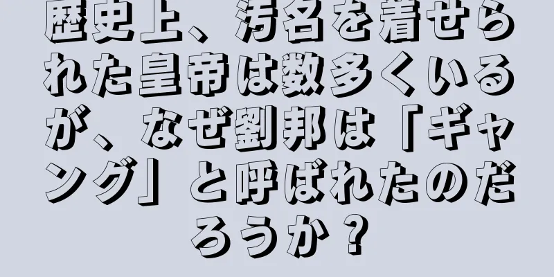 歴史上、汚名を着せられた皇帝は数多くいるが、なぜ劉邦は「ギャング」と呼ばれたのだろうか？