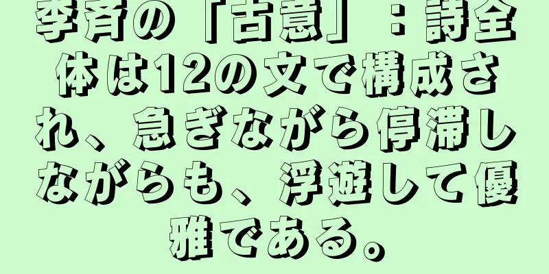 李斉の「古意」：詩全体は12の文で構成され、急ぎながら停滞しながらも、浮遊して優雅である。