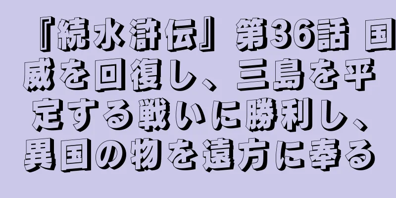 『続水滸伝』第36話 国威を回復し、三島を平定する戦いに勝利し、異国の物を遠方に奉る