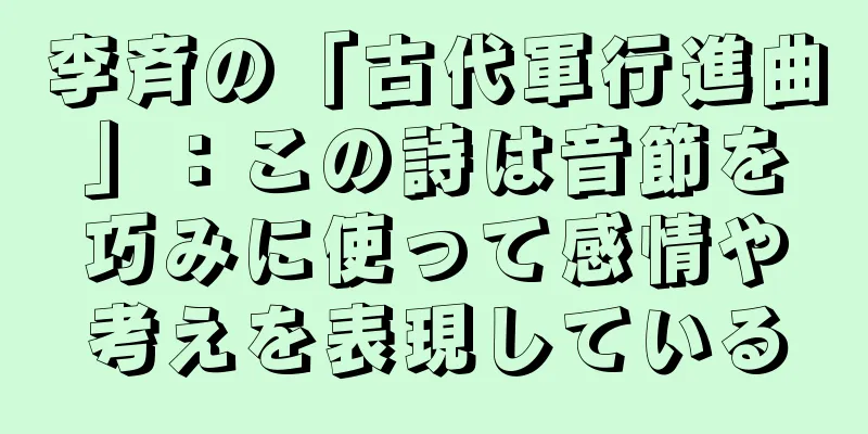 李斉の「古代軍行進曲」：この詩は音節を巧みに使って感情や考えを表現している