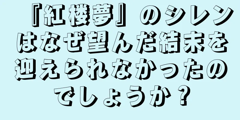 『紅楼夢』のシレンはなぜ望んだ結末を迎えられなかったのでしょうか？