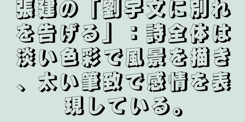 張建の「劉宇文に別れを告げる」：詩全体は淡い色彩で風景を描き、太い筆致で感情を表現している。