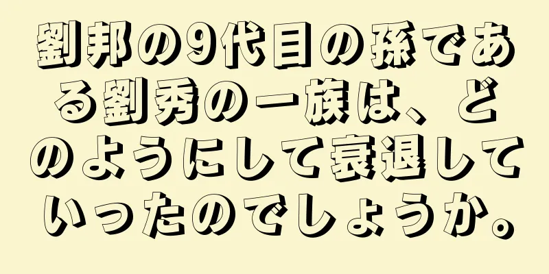 劉邦の9代目の孫である劉秀の一族は、どのようにして衰退していったのでしょうか。