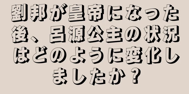 劉邦が皇帝になった後、呂源公主の状況はどのように変化しましたか？